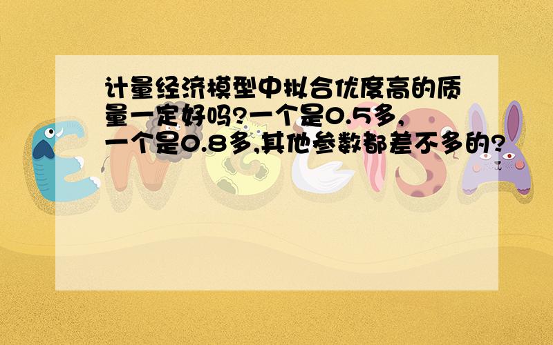 计量经济模型中拟合优度高的质量一定好吗?一个是0.5多,一个是0.8多,其他参数都差不多的?