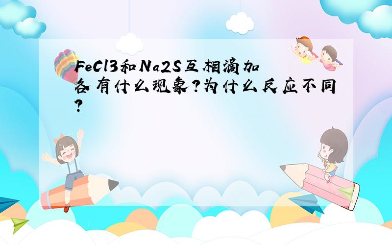 FeCl3和Na2S互相滴加各有什么现象?为什么反应不同?