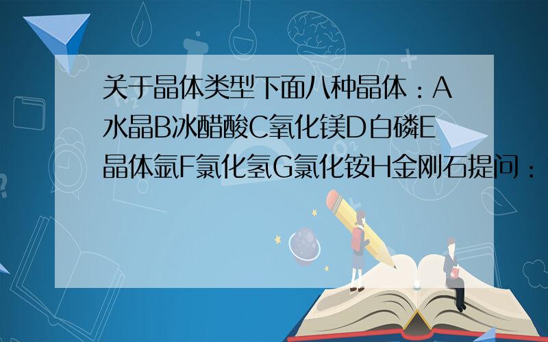 关于晶体类型下面八种晶体：A水晶B冰醋酸C氧化镁D白磷E晶体氩F氯化氢G氯化铵H金刚石提问：1.受热融化时,化学键不发生