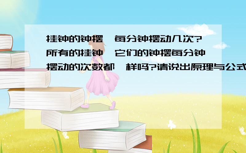 挂钟的钟摆,每分钟摆动几次?所有的挂钟,它们的钟摆每分钟摆动的次数都一样吗?请说出原理与公式.