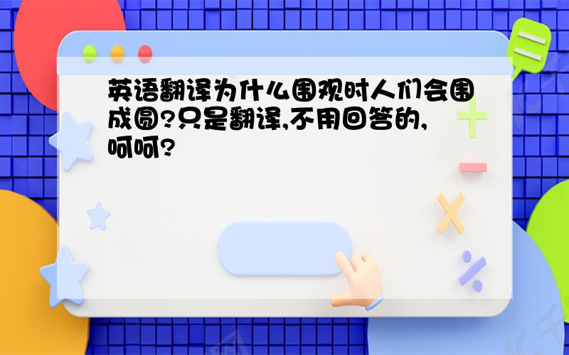 英语翻译为什么围观时人们会围成圆?只是翻译,不用回答的,呵呵?