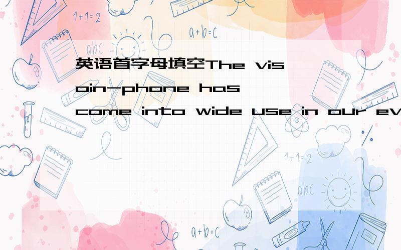 英语首字母填空The visoin-phone has come into wide use in our everyd