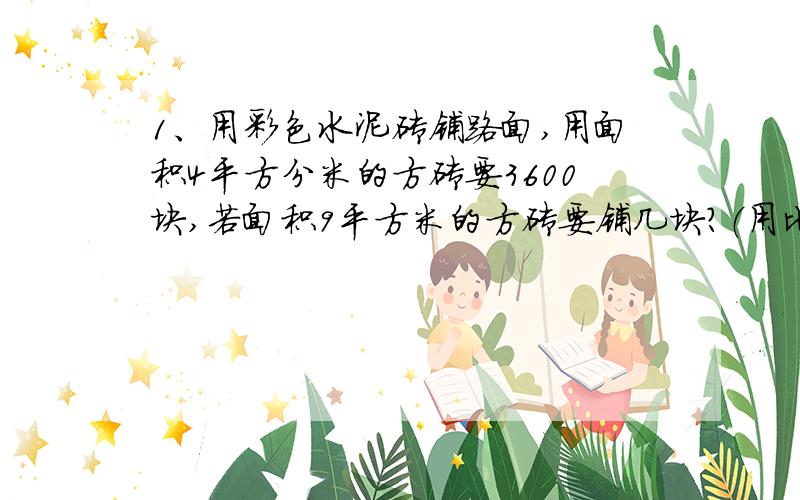 1、用彩色水泥砖铺路面,用面积4平方分米的方砖要3600块,若面积9平方米的方砖要铺几块?（用比例方法解）