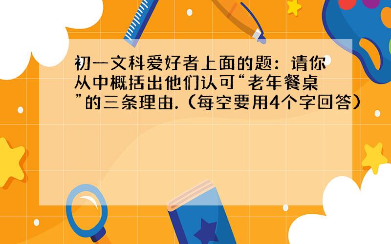 初一文科爱好者上面的题：请你从中概括出他们认可“老年餐桌”的三条理由.（每空要用4个字回答）