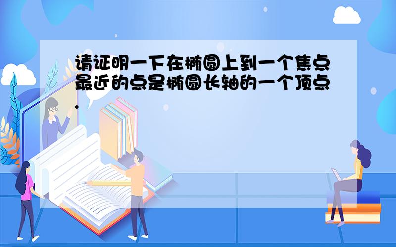 请证明一下在椭圆上到一个焦点最近的点是椭圆长轴的一个顶点.