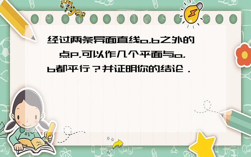 经过两条异面直线a，b之外的一点P，可以作几个平面与a，b都平行？并证明你的结论．