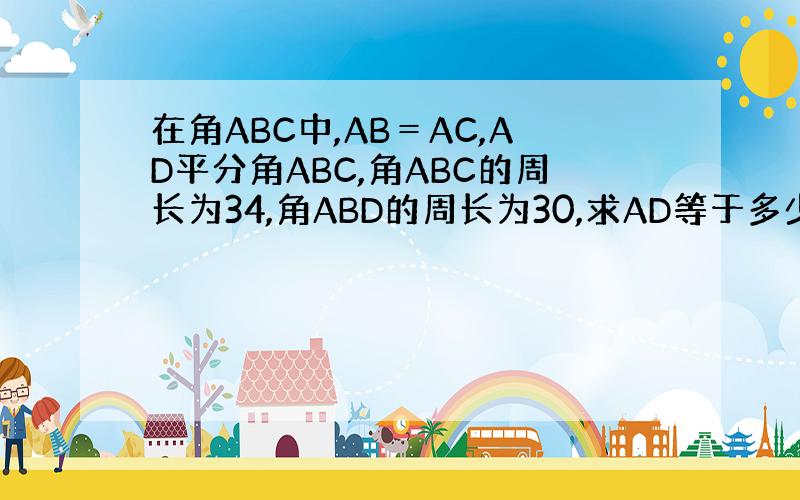 在角ABC中,AB＝AC,AD平分角ABC,角ABC的周长为34,角ABD的周长为30,求AD等于多少