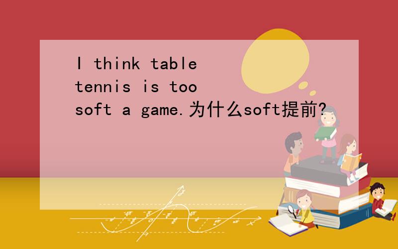 I think table tennis is too soft a game.为什么soft提前?