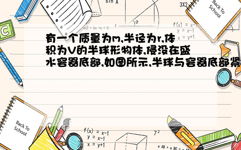 有一个质量为m,半径为r,体积为V的半球形物体,侵没在盛水容器底部,如图所示,半球与容器底部紧密结合