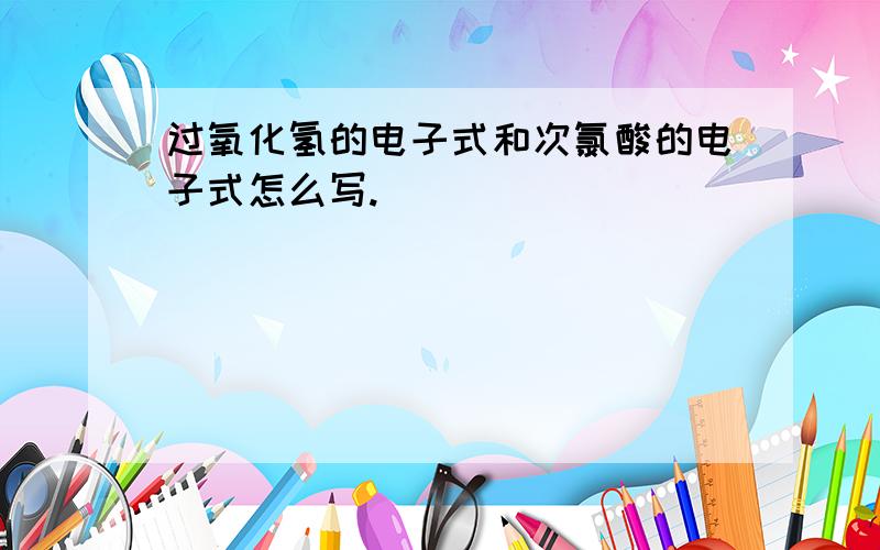 过氧化氢的电子式和次氯酸的电子式怎么写.