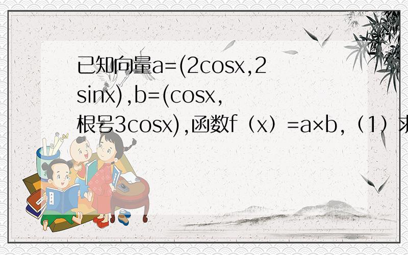 已知向量a=(2cosx,2sinx),b=(cosx,根号3cosx),函数f（x）=a×b,（1）求函数的最小正周期