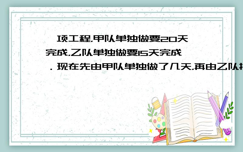 一项工程，甲队单独做要20天完成，乙队单独做要15天完成．现在先由甲队单独做了几天，再由乙队接着单独做，前后一共用了16