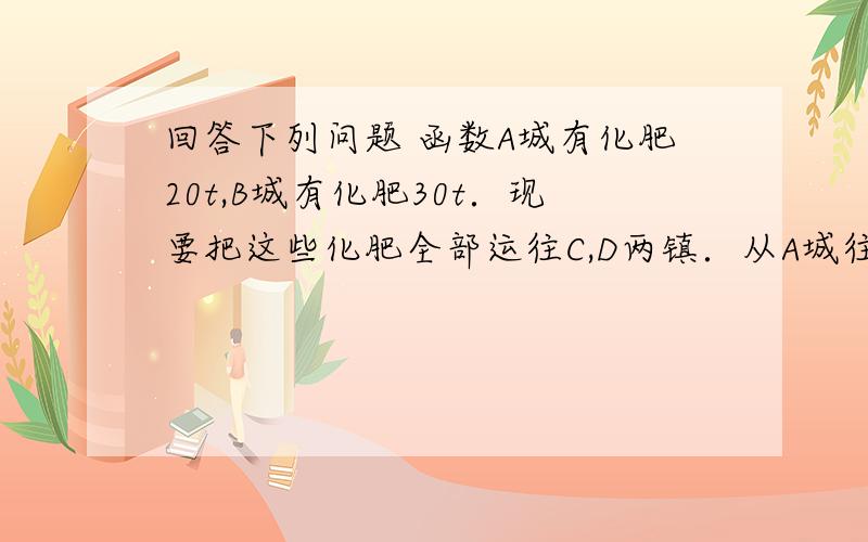 回答下列问题 函数A城有化肥20t,B城有化肥30t．现要把这些化肥全部运往C,D两镇．从A城往C,D两镇运化肥的费用分