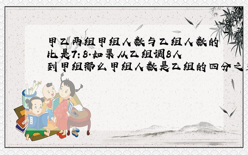 甲乙两组甲组人数与乙组人数的比是7：8.如果从乙组调8人到甲组那么甲组人数是乙组的四分之五.甲乙共有几