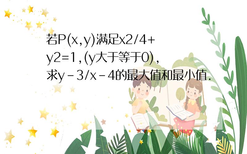 若P(x,y)满足x2/4+y2=1,(y大于等于0),求y-3/x-4的最大值和最小值.