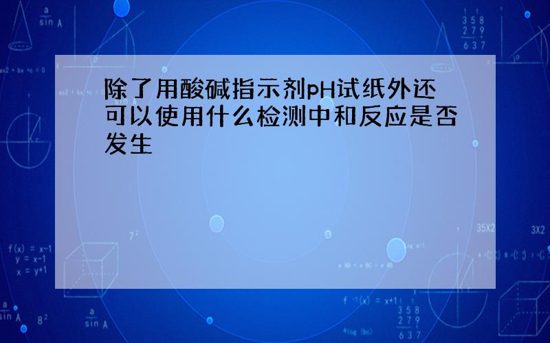 除了用酸碱指示剂pH试纸外还可以使用什么检测中和反应是否发生