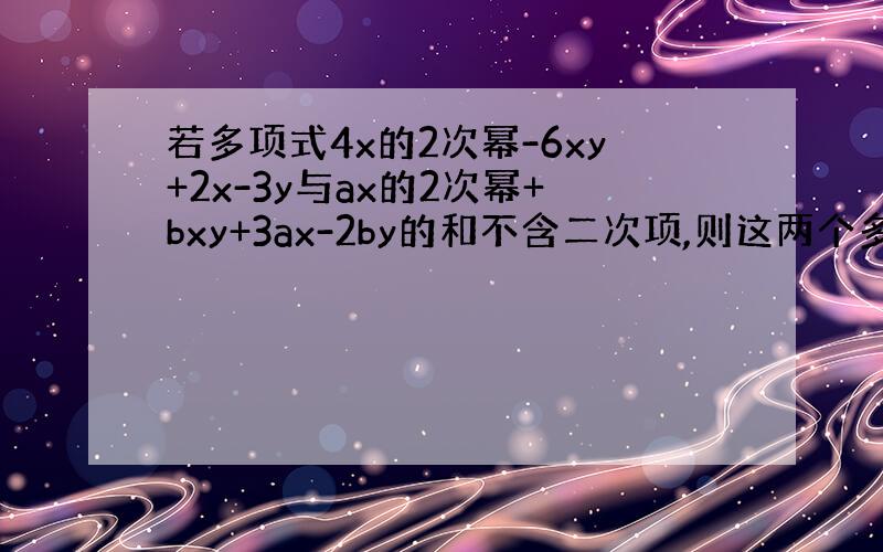 若多项式4x的2次幂-6xy+2x-3y与ax的2次幂+bxy+3ax-2by的和不含二次项,则这两个多项式的和为