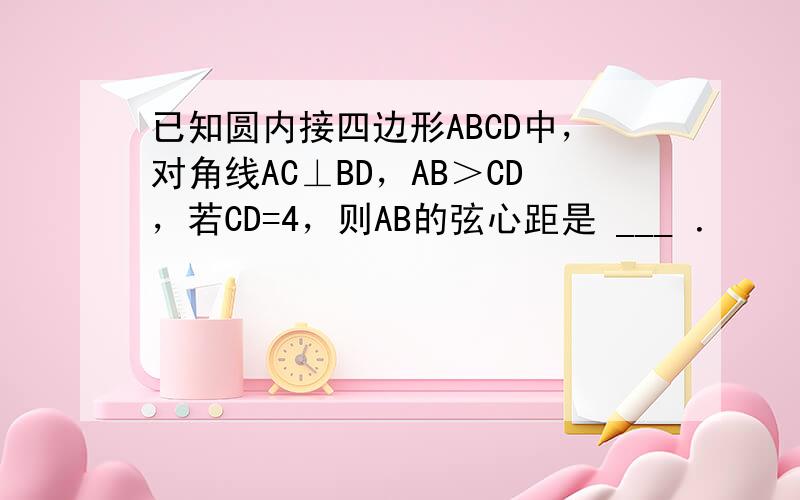 已知圆内接四边形ABCD中，对角线AC⊥BD，AB＞CD，若CD=4，则AB的弦心距是 ___ ．