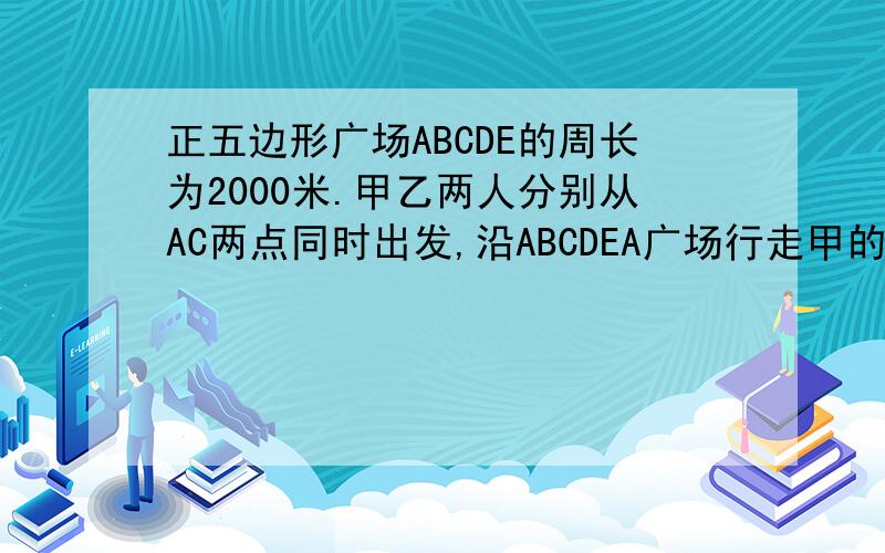 正五边形广场ABCDE的周长为2000米.甲乙两人分别从AC两点同时出发,沿ABCDEA广场行走甲的速度为50米每分