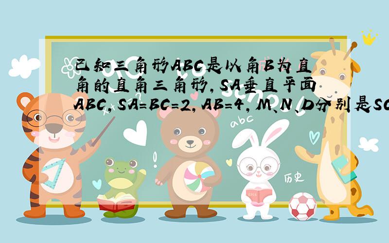 已知三角形ABC是以角B为直角的直角三角形,SA垂直平面ABC,SA=BC=2,AB=4,M、N、D分别是SC、AB、B