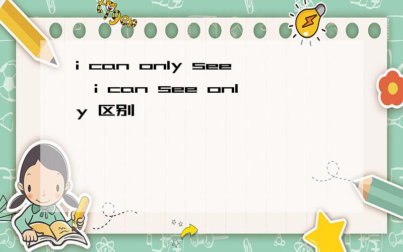 i can only see,i can see only 区别