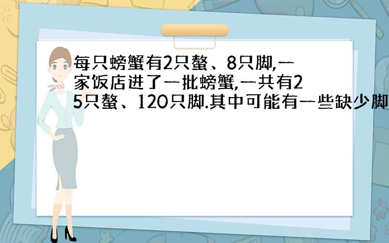 每只螃蟹有2只螯、8只脚,一家饭店进了一批螃蟹,一共有25只螯、120只脚.其中可能有一些缺少脚的,但每只