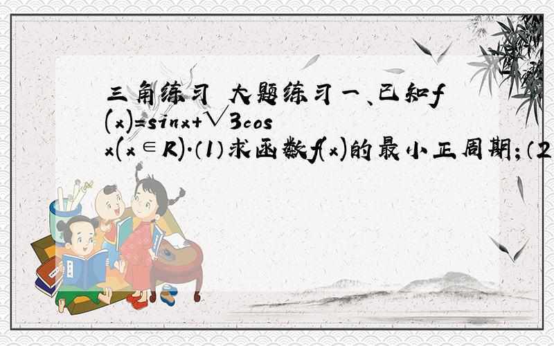 三角练习 大题练习一、已知f(x)=sinx+√3cosx(x∈R).（1）求函数f(x)的最小正周期；（2）求函数f(