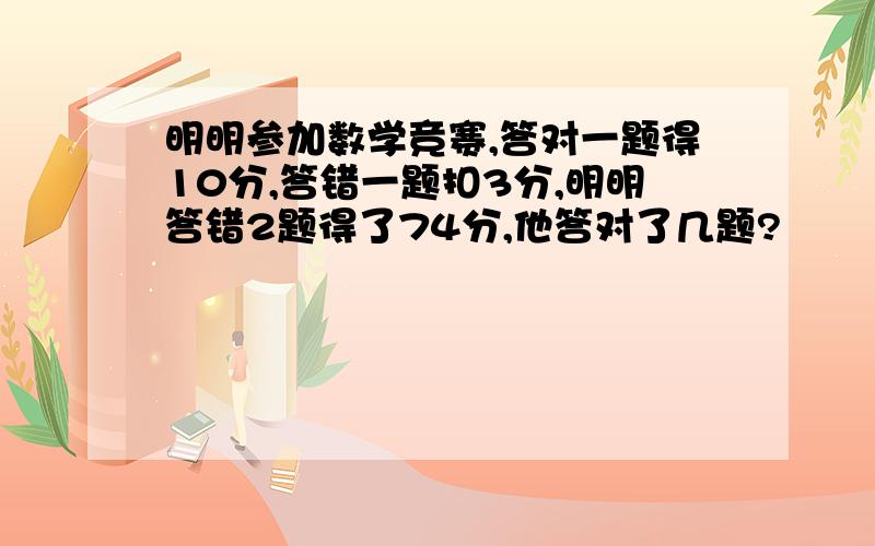 明明参加数学竞赛,答对一题得10分,答错一题扣3分,明明答错2题得了74分,他答对了几题?