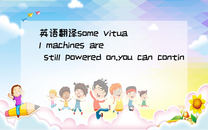 英语翻译some vitual machines are still powered on.you can contin