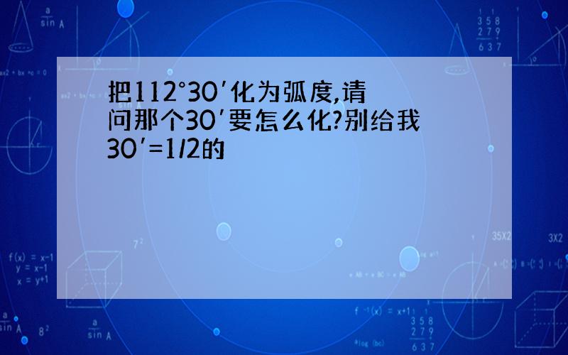 把112°30′化为弧度,请问那个30′要怎么化?别给我30′=1/2的