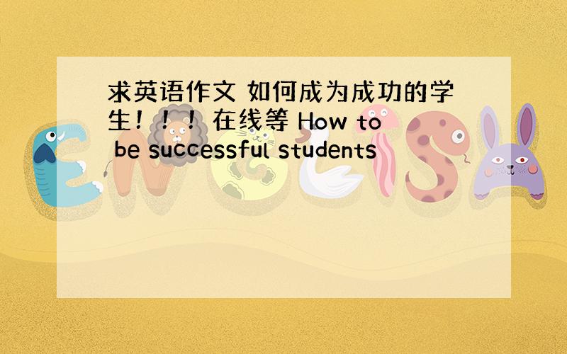 求英语作文 如何成为成功的学生！！！在线等 How to be successful students