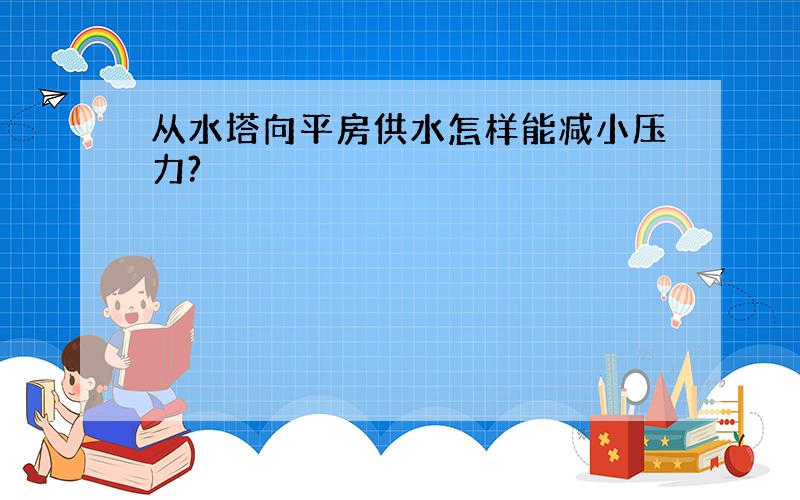 从水塔向平房供水怎样能减小压力?