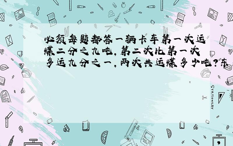 必须每题都答一辆卡车第一次运煤二分之九吨,第二次比第一次多运九分之一,两次共运煤多少吨?东东上个月总支出1500元,用于