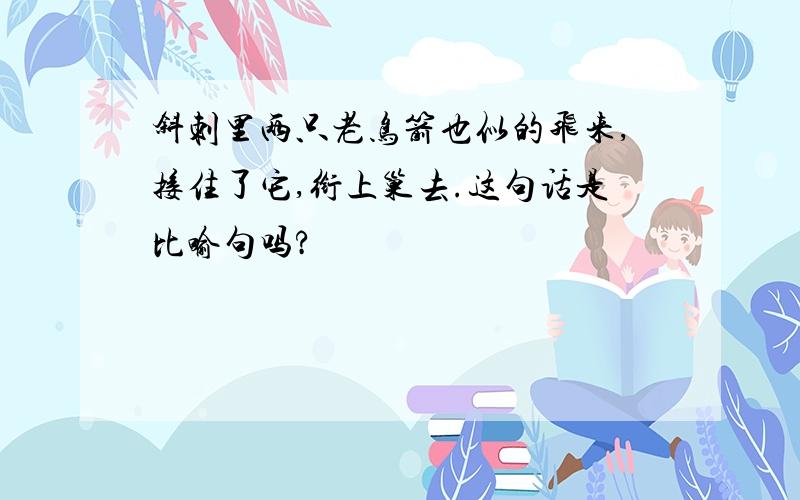 斜刺里两只老鸟箭也似的飞来,接住了它,衔上巢去.这句话是比喻句吗?