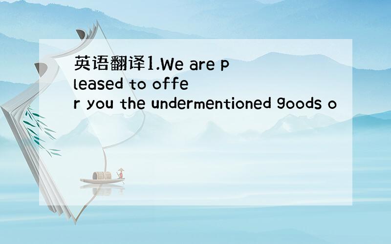 英语翻译1.We are pleased to offer you the undermentioned goods o