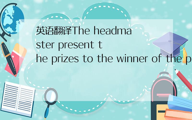 英语翻译The headmaster present the prizes to the winner of the p