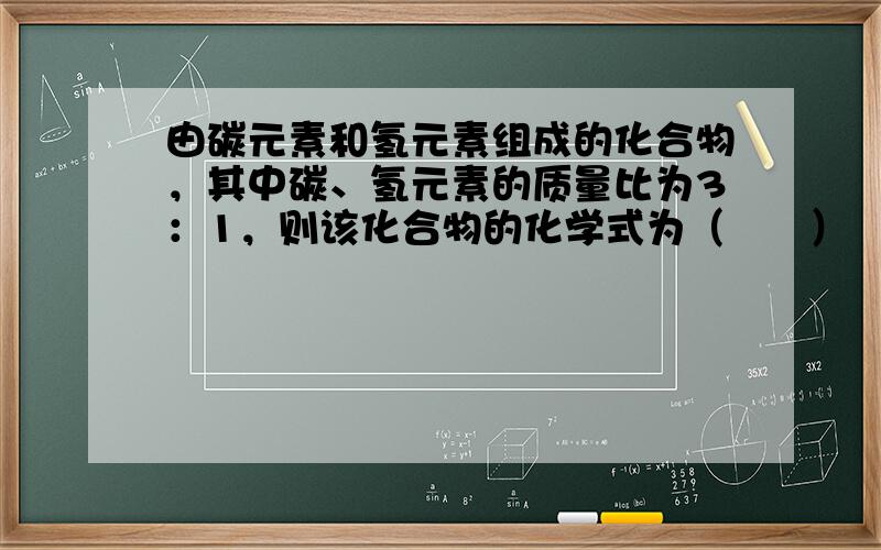 由碳元素和氢元素组成的化合物，其中碳、氢元素的质量比为3：1，则该化合物的化学式为（　　）