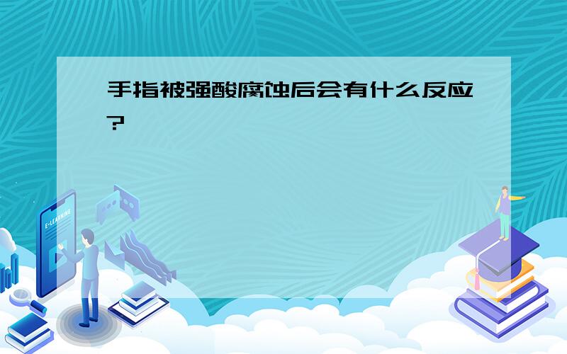 手指被强酸腐蚀后会有什么反应?