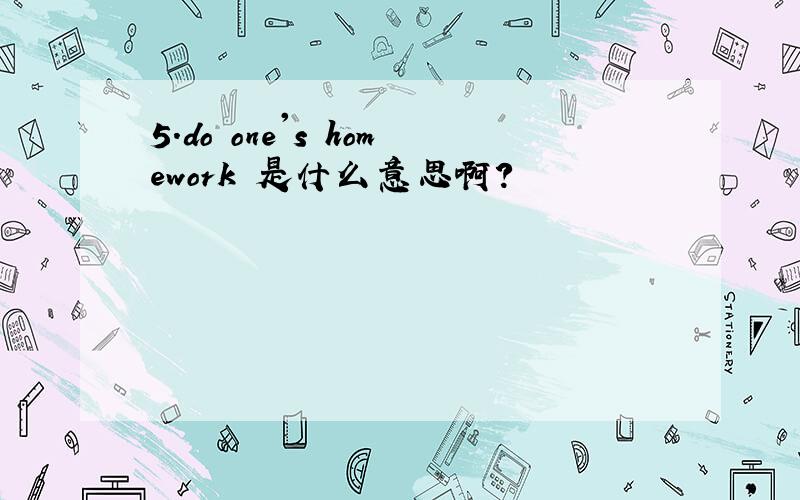 5.do one's homework 是什么意思啊?