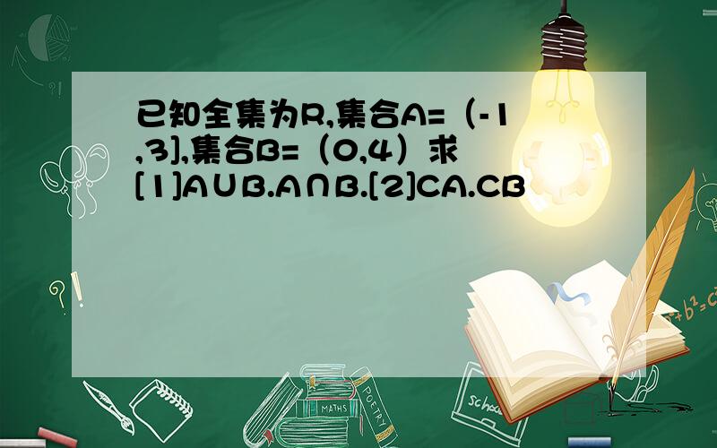 已知全集为R,集合A=（-1,3],集合B=（0,4）求[1]A∪B.A∩B.[2]CA.CB