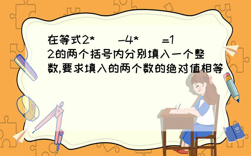 在等式2*（）-4*（）=12的两个括号内分别填入一个整数,要求填入的两个数的绝对值相等