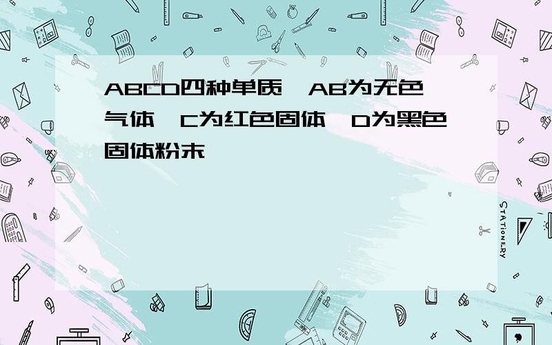 ABCD四种单质,AB为无色气体,C为红色固体,D为黑色固体粉末