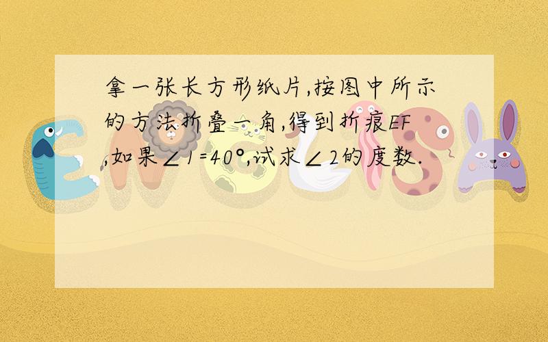 拿一张长方形纸片,按图中所示的方法折叠一角,得到折痕EF,如果∠1=40°,试求∠2的度数.