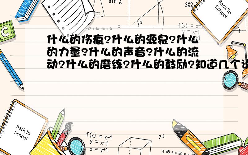 什么的伤痕?什么的源泉?什么的力量?什么的声音?什么的流动?什么的磨练?什么的鼓励?知道几个说几个