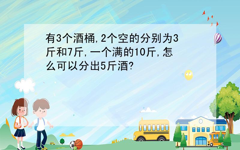 有3个酒桶,2个空的分别为3斤和7斤,一个满的10斤,怎么可以分出5斤酒?