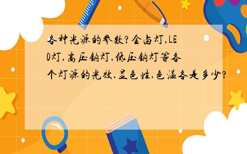 各种光源的参数?金卤灯,LED灯,高压钠灯,低压钠灯等各个灯源的光效,显色性,色温各是多少?