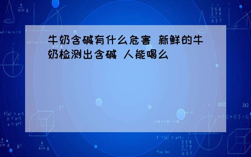 牛奶含碱有什么危害 新鲜的牛奶检测出含碱 人能喝么