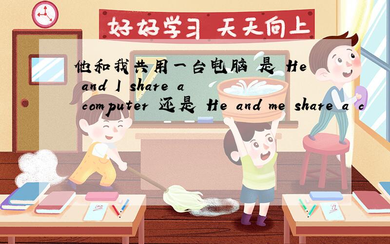 他和我共用一台电脑 是 He and I share a computer 还是 He and me share a c