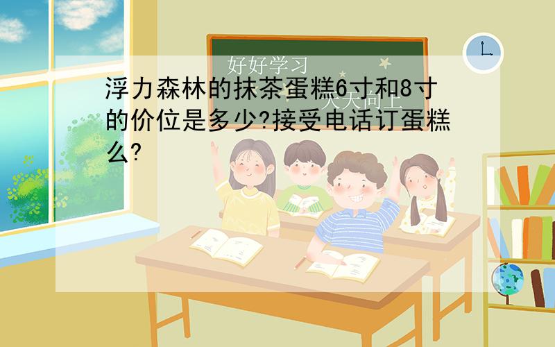 浮力森林的抹茶蛋糕6寸和8寸的价位是多少?接受电话订蛋糕么?