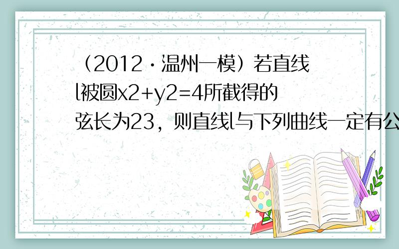 （2012•温州一模）若直线l被圆x2+y2=4所截得的弦长为23，则直线l与下列曲线一定有公共点的是（　　）